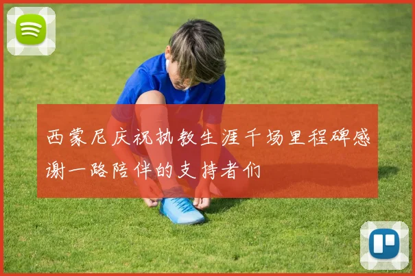 西蒙尼庆祝执教生涯千场里程碑感谢一路陪伴的支持者们