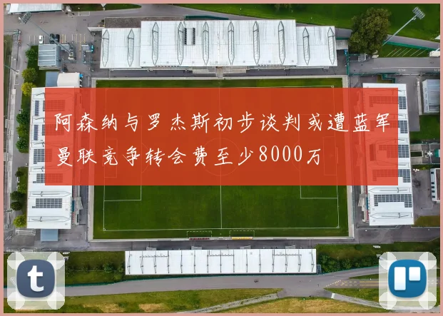 阿森纳与罗杰斯初步谈判或遭蓝军曼联竞争转会费至少8000万