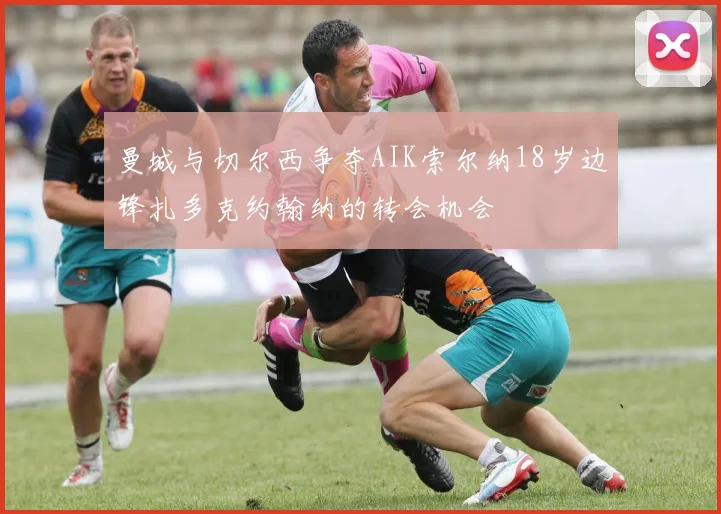 曼城与切尔西争夺AIK索尔纳18岁边锋扎多克约翰纳的转会机会