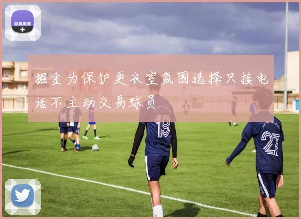 掘金为保护更衣室氛围选择只接电话不主动交易球员