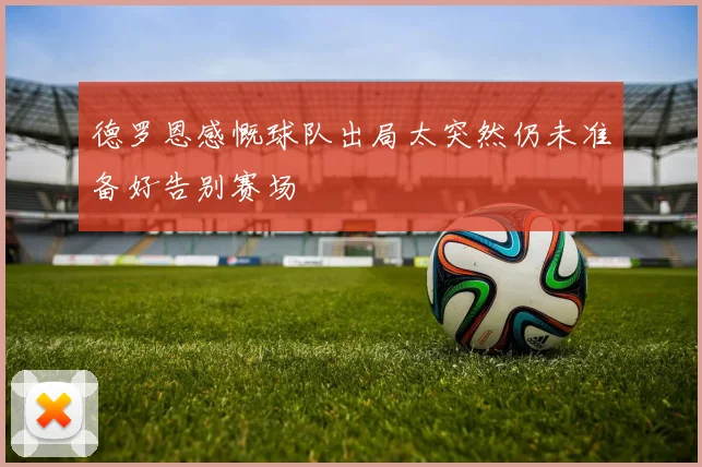 德罗恩感慨球队出局太突然仍未准备好告别赛场