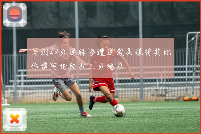 马刺29分逆转惨遭逆袭美媒将其比作雷阿伦经典三分绝杀