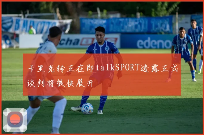 卡里克转正在即talkSPORT透露正式谈判将很快展开