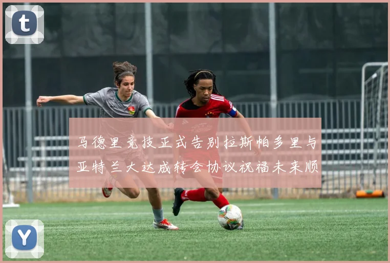 马德里竞技正式告别拉斯帕多里与亚特兰大达成转会协议祝福未来顺利