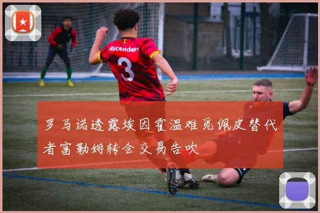 罗马诺透露埃因霍温难觅佩皮替代者富勒姆转会交易告吹