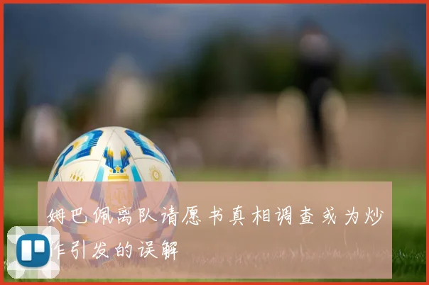 姆巴佩离队请愿书真相调查或为炒作引发的误解