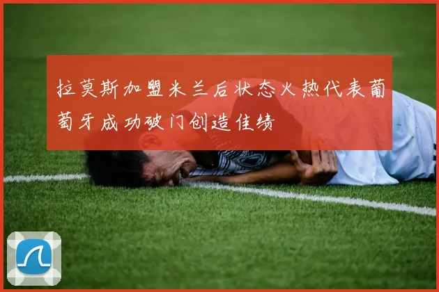 拉莫斯加盟米兰后状态火热代表葡萄牙成功破门创造佳绩