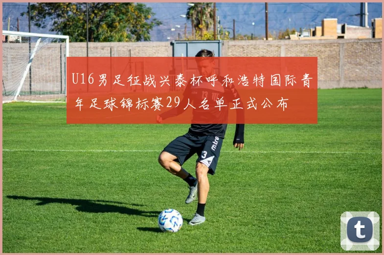 U16男足征战兴泰杯呼和浩特国际青年足球锦标赛29人名单正式公布