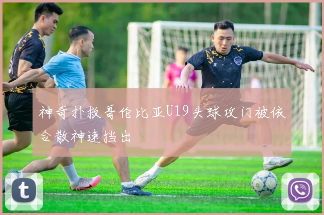 神奇扑救哥伦比亚U19头球攻门被依合散神速挡出