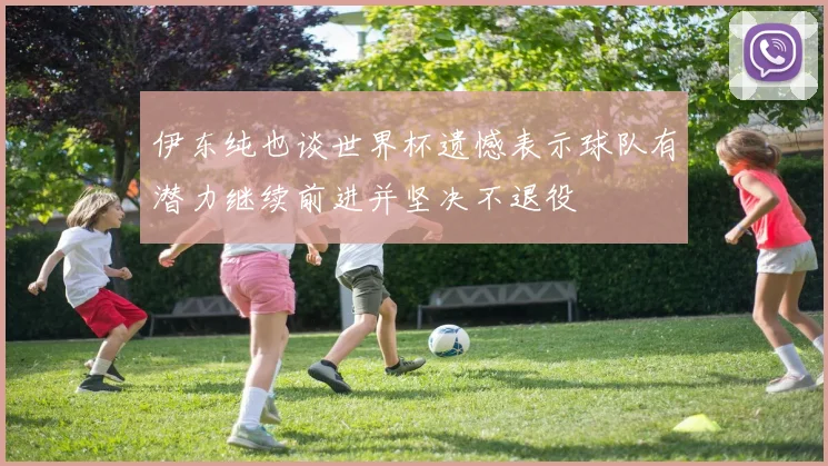 伊东纯也谈世界杯遗憾表示球队有潜力继续前进并坚决不退役