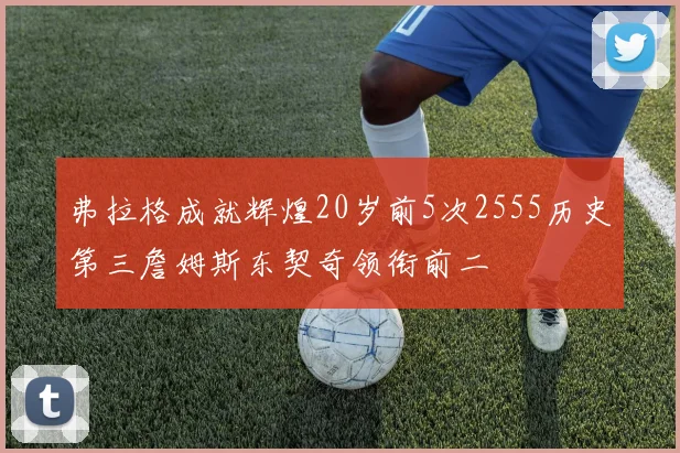 弗拉格成就辉煌20岁前5次2555历史第三詹姆斯东契奇领衔前二
