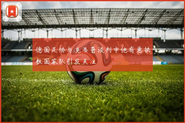 德国足协与克洛普谈判中他有意执教国家队引发关注