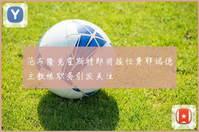 范布隆克霍斯特即将接任费耶诺德主教练职务引发关注
