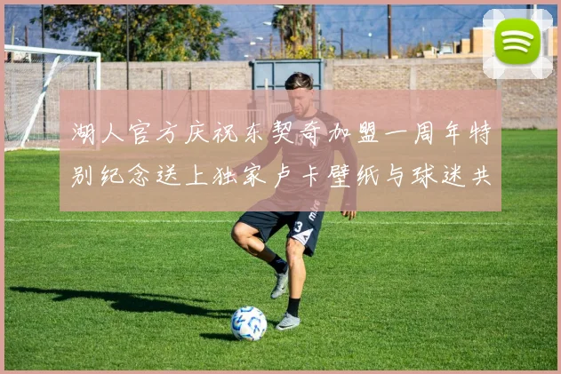 湖人官方庆祝东契奇加盟一周年特别纪念送上独家卢卡壁纸与球迷共享快乐时光