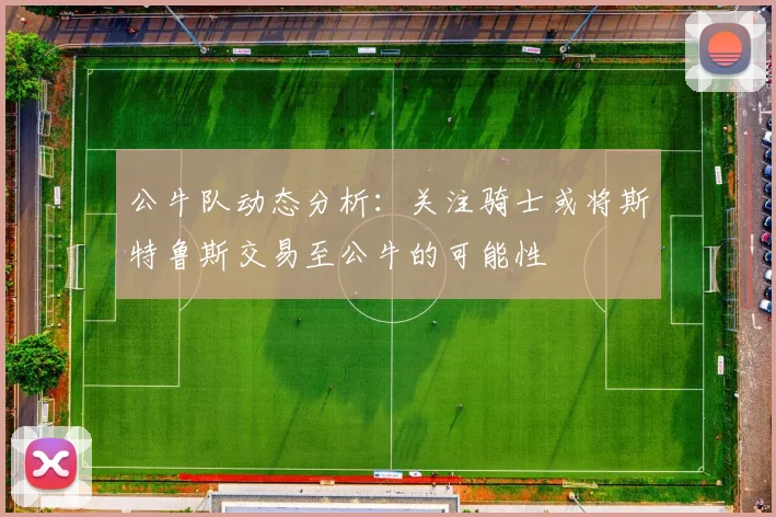 公牛队动态分析：关注骑士或将斯特鲁斯交易至公牛的可能性
